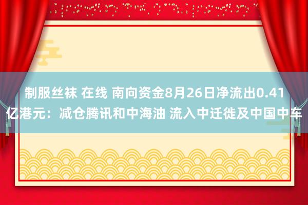 制服丝袜 在线 南向资金8月26日净流出0.41亿港元：减仓腾讯和中海油 流入中迁徙及中国中车