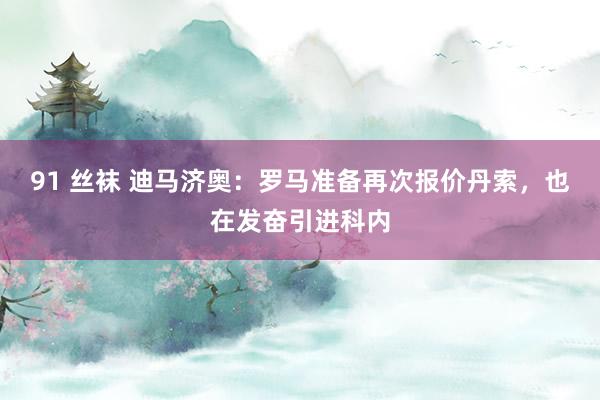 91 丝袜 迪马济奥：罗马准备再次报价丹索，也在发奋引进科内