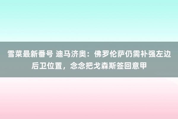 雪菜最新番号 迪马济奥：佛罗伦萨仍需补强左边后卫位置，念念把戈森斯签回意甲