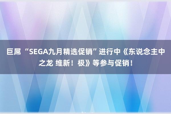 巨屌 “SEGA九月精选促销”进行中《东说念主中之龙 维新！极》等参与促销！