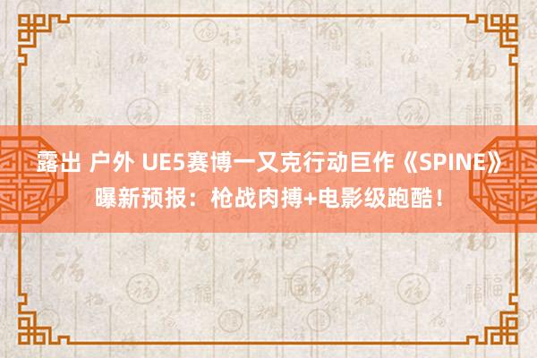 露出 户外 UE5赛博一又克行动巨作《SPINE》曝新预报：枪战肉搏+电影级跑酷！