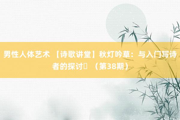 男性人体艺术 【诗歌讲堂】秋灯吟草：与入门写诗者的探讨​（第38期）