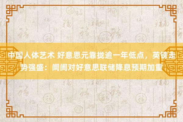 中国人体艺术 好意思元靠拢逾一年低点，英镑走势强盛：阛阓对好意思联储降息预期加重