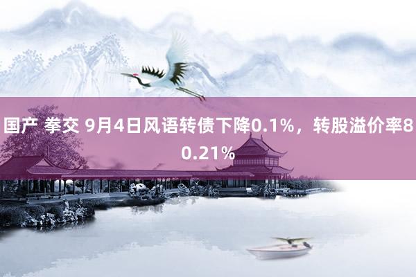 国产 拳交 9月4日风语转债下降0.1%，转股溢价率80.21%