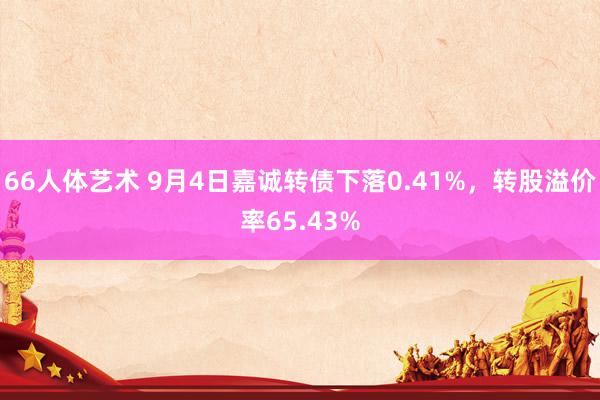 66人体艺术 9月4日嘉诚转债下落0.41%，转股溢价率65.43%