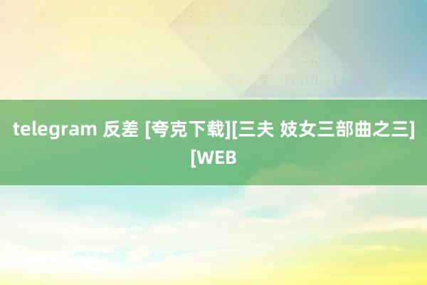 telegram 反差 [夸克下载][三夫 妓女三部曲之三][WEB