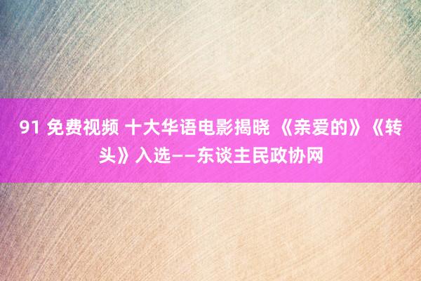 91 免费视频 十大华语电影揭晓 《亲爱的》《转头》入选——东谈主民政协网