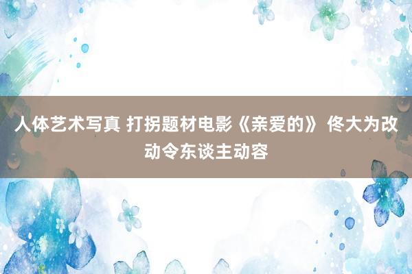 人体艺术写真 打拐题材电影《亲爱的》 佟大为改动令东谈主动容