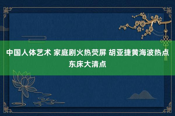 中国人体艺术 家庭剧火热荧屏 胡亚捷黄海波热点东床大清点