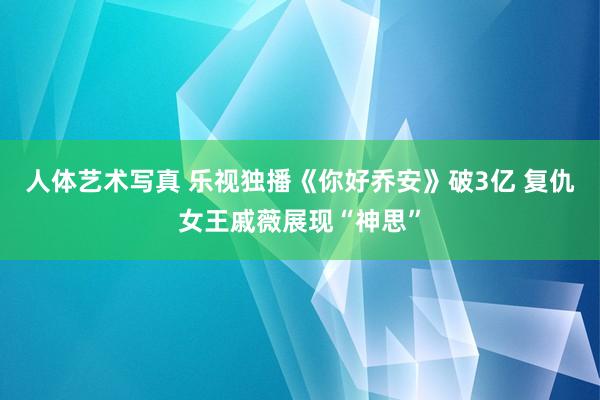 人体艺术写真 乐视独播《你好乔安》破3亿 复仇女王戚薇展现“神思”