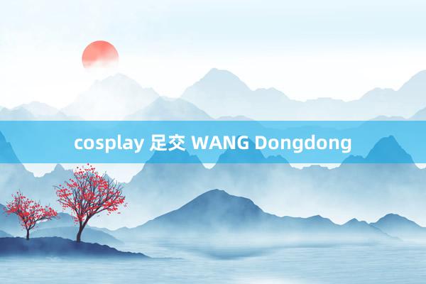 cosplay 足交 WANG Dongdong