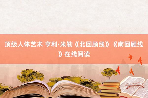 顶级人体艺术 亨利·米勒《北回顾线》《南回顾线》在线阅读