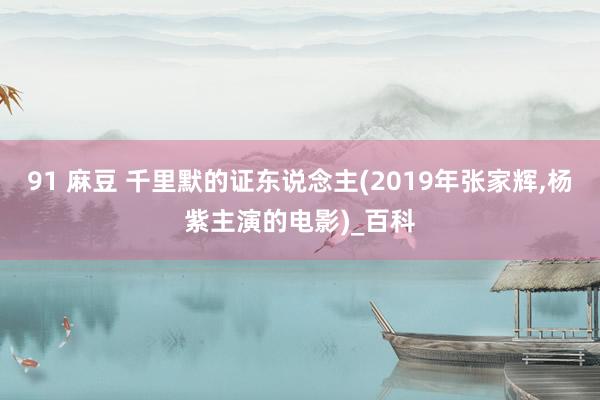 91 麻豆 千里默的证东说念主(2019年张家辉，杨紫主演的电影)_百科