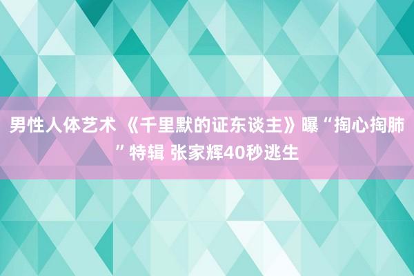 男性人体艺术 《千里默的证东谈主》曝“掏心掏肺”特辑 张家辉40秒逃生