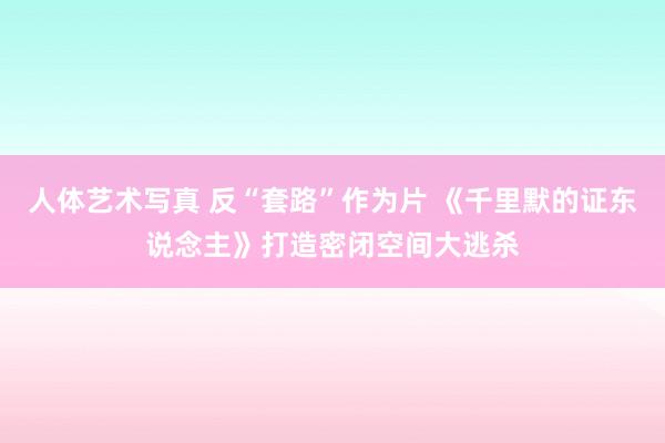 人体艺术写真 反“套路”作为片 《千里默的证东说念主》打造密闭空间大逃杀