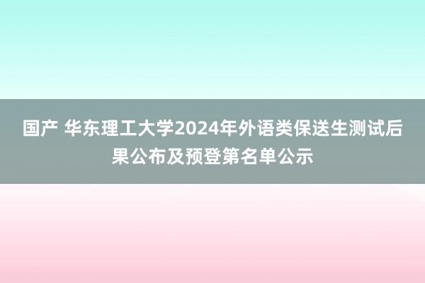 国产 华东理工大学2024年外语类保送生测试后果公布及预登第名单公示