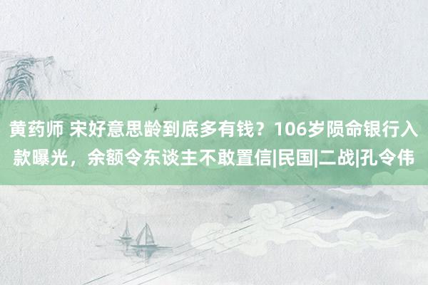 黄药师 宋好意思龄到底多有钱？106岁陨命银行入款曝光，余额令东谈主不敢置信|民国|二战|孔令伟