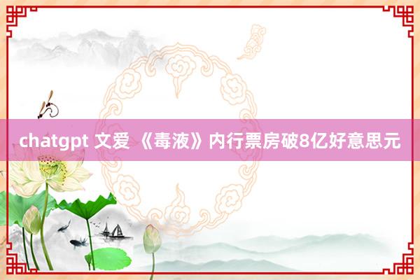 chatgpt 文爱 《毒液》内行票房破8亿好意思元