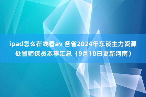 ipad怎么在线看av 各省2024年东谈主力资源处置师探员本事汇总（9月10日更新河南）