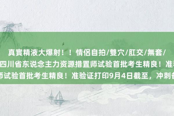 真實精液大爆射！！情侶自拍/雙穴/肛交/無套/大量噴精 2024年9月四川省东说念主力资源措置师试验首批考生精良！准验证打印9月4日截至，冲刺备考