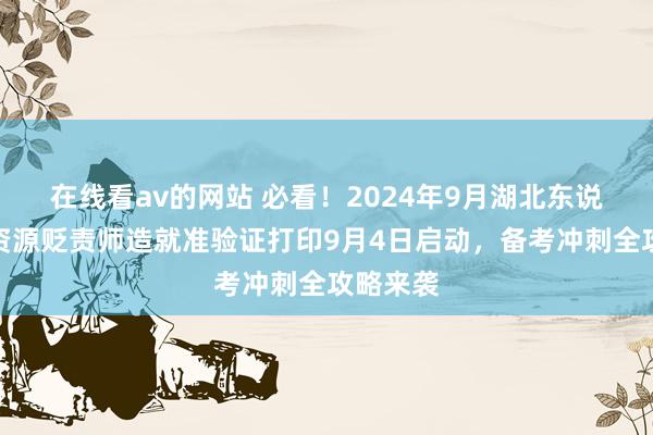 在线看av的网站 必看！2024年9月湖北东说念主力资源贬责师造就准验证打印9月4日启动，备考冲刺全攻略来袭