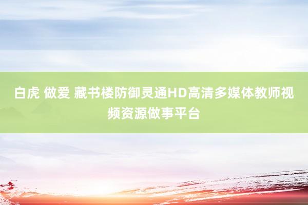 白虎 做爱 藏书楼防御灵通HD高清多媒体教师视频资源做事平台